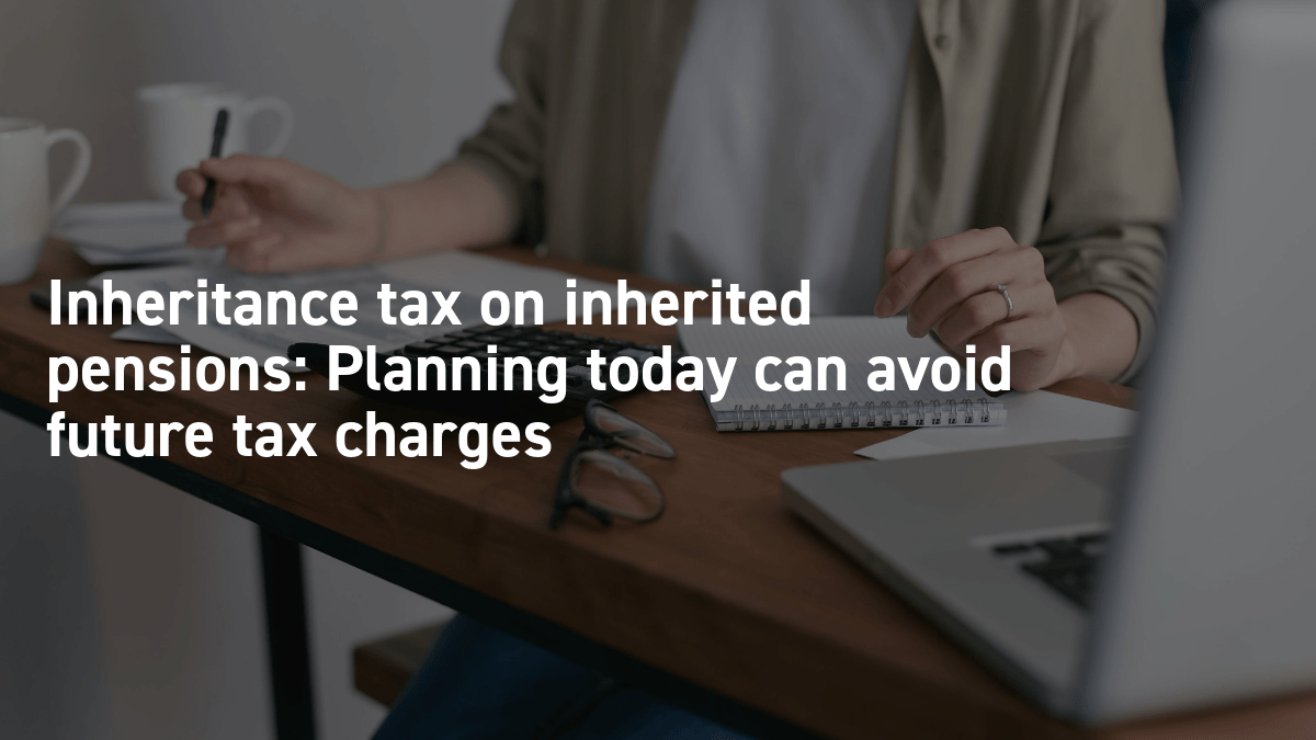 Inheritance tax on inherited pensions Planning today can avoid future